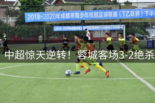 中超惊天逆转！蓉城客场3-2绝杀浙江终结不胜纪录