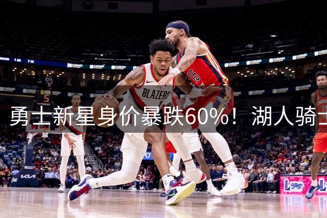 勇士新星身价暴跌60%！湖人骑士争夺战白热化 两年2000万成关键