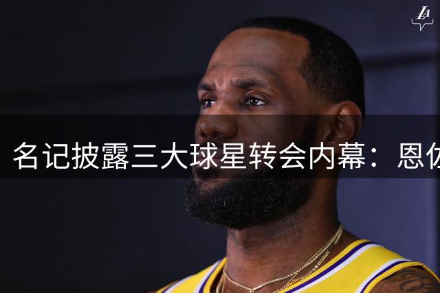 名记披露三大球星转会内幕：恩佐去向仍存变数