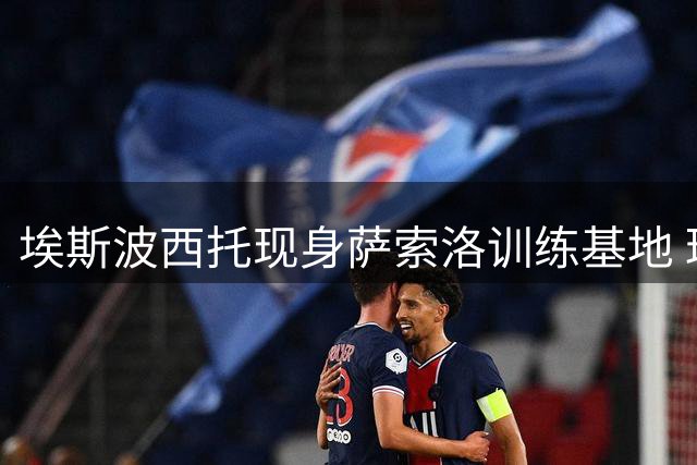 埃斯波西托现身萨索洛训练基地 球员体检在即