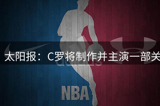 太阳报：C罗将制作并主演一部关于英国足球的剧集，亨利参演