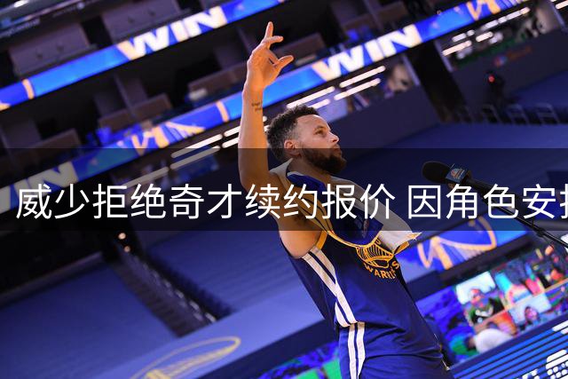 威少拒绝奇才续约报价 因角色安排分歧宣布退役