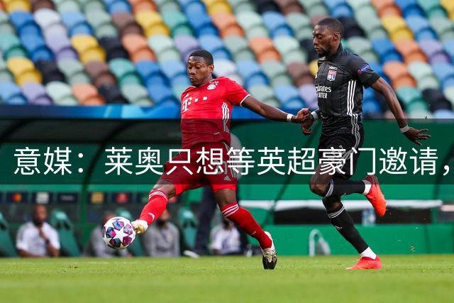 意媒：莱奥只想等英超豪门邀请，不想去沙特或土耳其