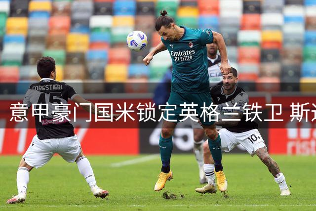 意甲豪门国米锁定英格兰铁卫 斯通斯自由身加盟签约四年