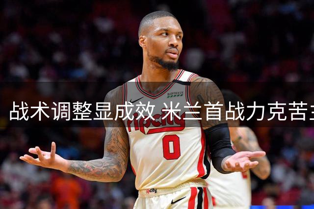 战术调整显成效 米兰首战力克苦主迎开门红