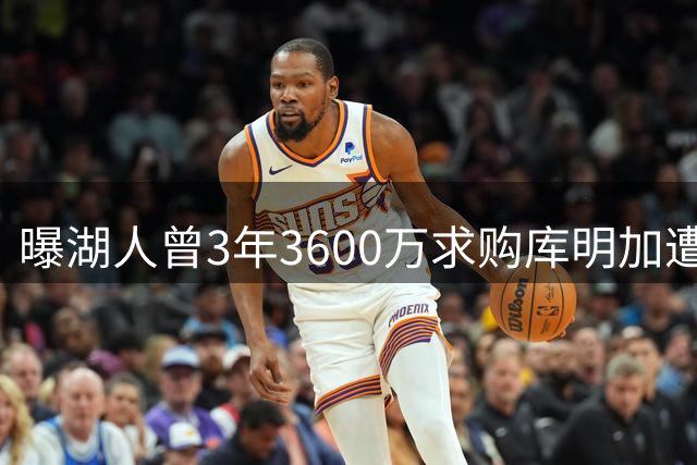 曝湖人曾3年3600万求购库明加遭拒 因球员更看重自主权