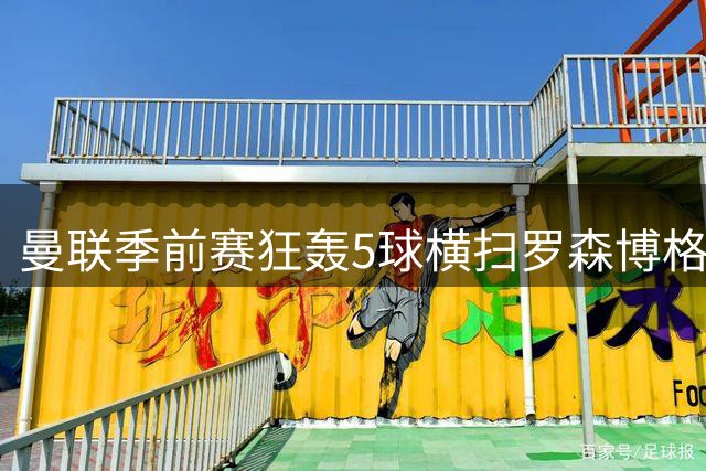 曼联季前赛狂轰5球横扫罗森博格 新援齐尔克泽闪耀全场