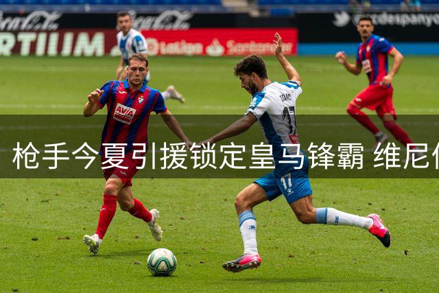 枪手今夏引援锁定皇马锋霸 维尼修斯转会谈判悄然启动