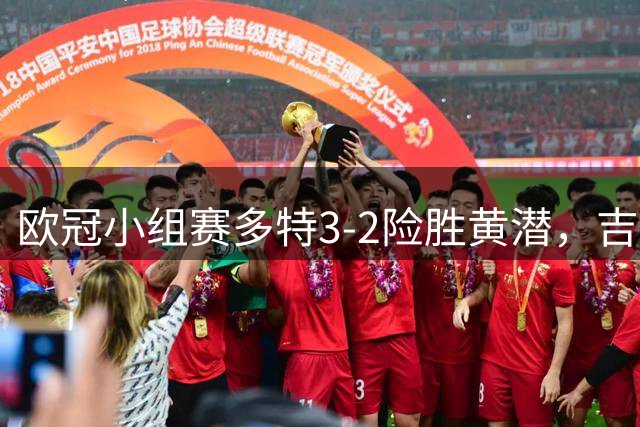 欧冠小组赛多特3-2险胜黄潜，吉拉西独造三球引热议