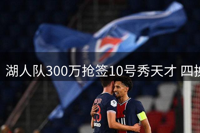 湖人队300万抢签10号秀天才 四换一交易瞄准独行侠悍将