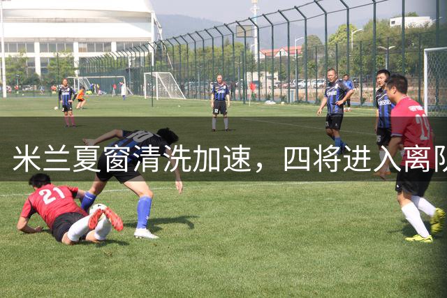 米兰夏窗清洗加速，四将进入离队通道，可回笼资金8000万欧元