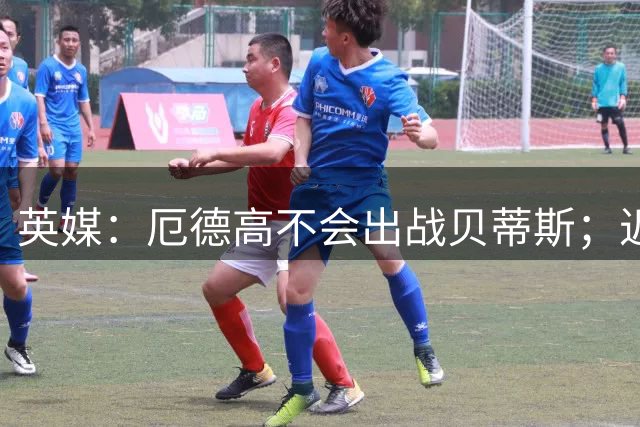 英媒：厄德高不会出战贝蒂斯；近期他就将和阿森纳谈续约