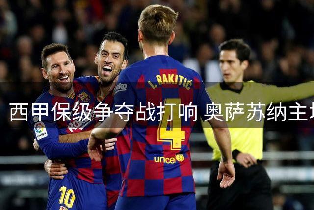 西甲保级争夺战打响 奥萨苏纳主场迎战莱万特欲取开门红