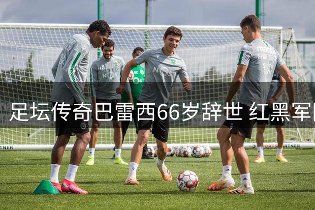 足坛传奇巴雷西66岁辞世 红黑军团痛失精神图腾