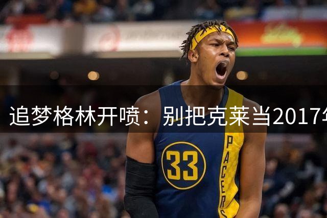 追梦格林开喷：别把克莱当2017年用，他去热火不是来背锅的