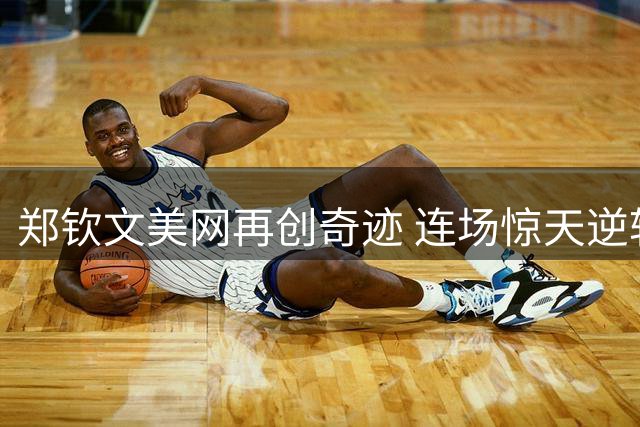 郑钦文美网再创奇迹 连场惊天逆转强势挺进八强