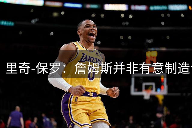 里奇-保罗：詹姆斯并非有意制造话题，这次不是所谓的‘决定’
