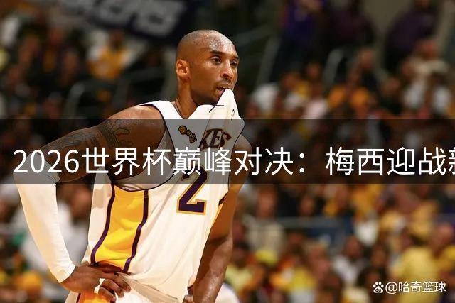 2026世界杯巅峰对决：梅西迎战新生代天才，西班牙夺冠概率领先