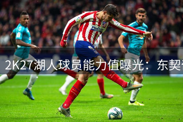 2K27湖人球员能力值曝光：东契奇领衔全队