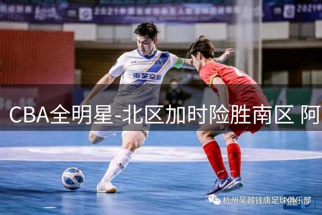 CBA全明星-北区加时险胜南区 阿不都荣膺MVP