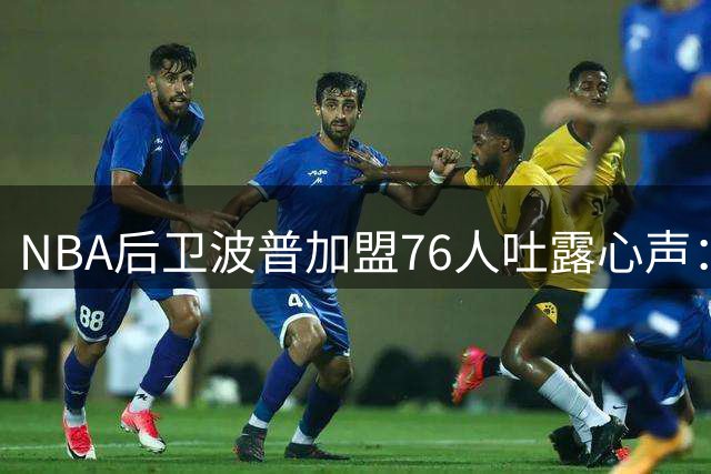 NBA后卫波普加盟76人吐露心声：渴望季后赛舞台 誓言再夺总冠军