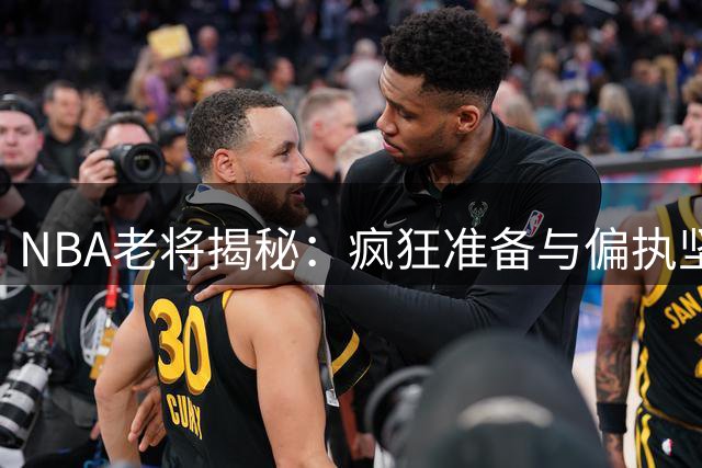NBA老将揭秘：疯狂准备与偏执坚持是立足联盟的关键
