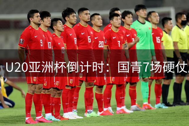 U20亚洲杯倒计时：国青7场硬仗磨刀 卡塔尔归化军团来势汹汹